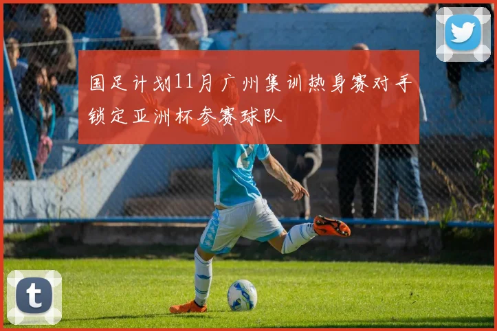 国足计划11月广州集训热身赛对手锁定亚洲杯参赛球队