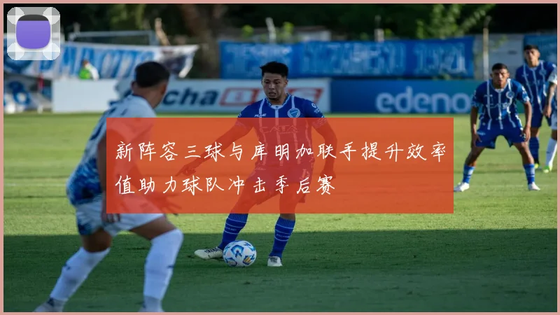 新阵容三球与库明加联手提升效率值助力球队冲击季后赛