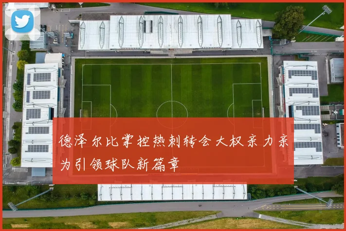 德泽尔比掌控热刺转会大权亲力亲为引领球队新篇章