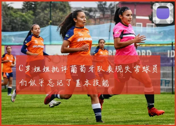 C罗姐姐批评葡萄牙队表现失常球员们似乎忘记了基本技能