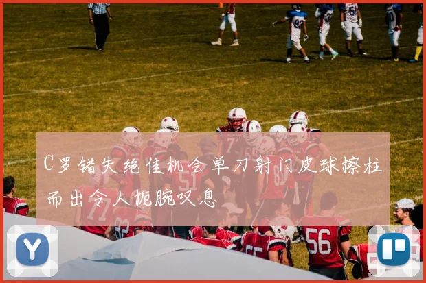 C罗错失绝佳机会单刀射门皮球擦柱而出令人扼腕叹息