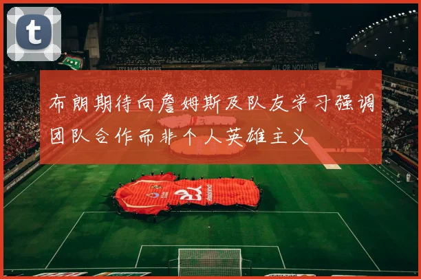布朗期待向詹姆斯及队友学习强调团队合作而非个人英雄主义