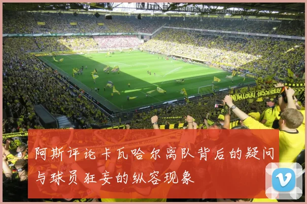 阿斯评论卡瓦哈尔离队背后的疑问与球员狂妄的纵容现象
