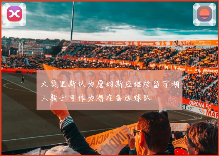 大莫里斯认为詹姆斯应继续留守湖人骑士可作为潜在备选球队