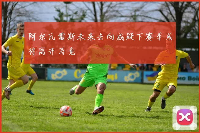 阿尔瓦雷斯未来去向成疑下赛季或将离开马竞