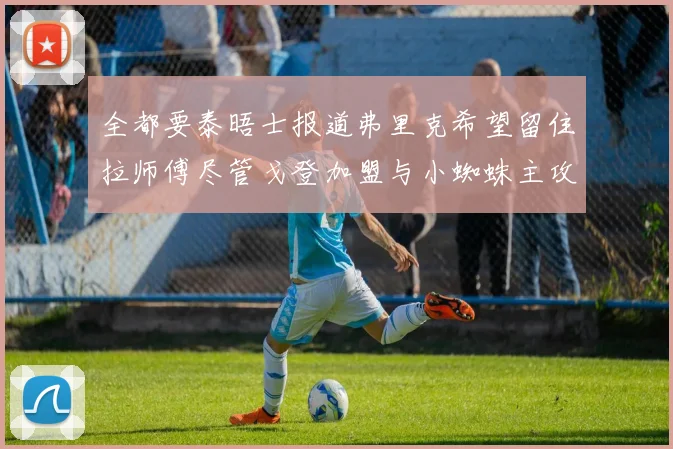 全都要泰晤士报道弗里克希望留住拉师傅尽管戈登加盟与小蜘蛛主攻