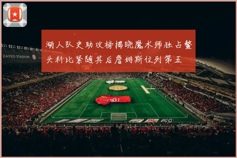 湖人队史助攻榜揭晓魔术师独占鳌头科比紧随其后詹姆斯位列第五
