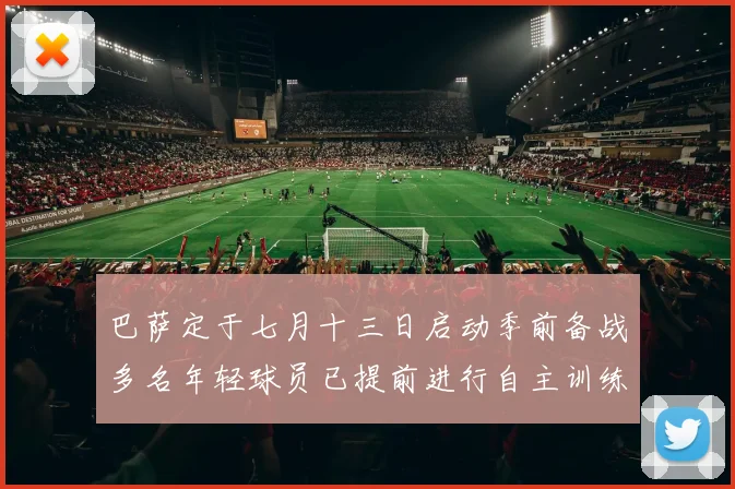巴萨定于七月十三日启动季前备战多名年轻球员已提前进行自主训练