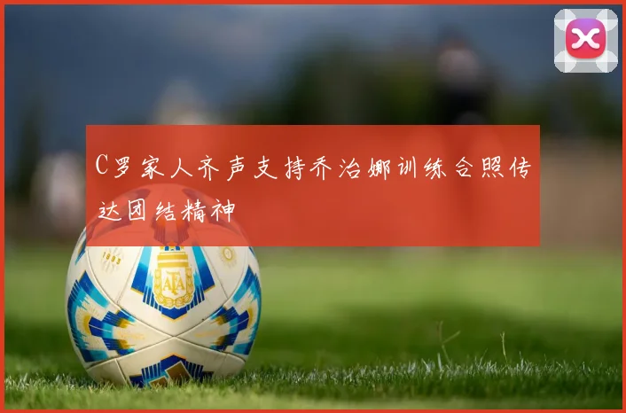 C罗家人齐声支持乔治娜训练合照传达团结精神