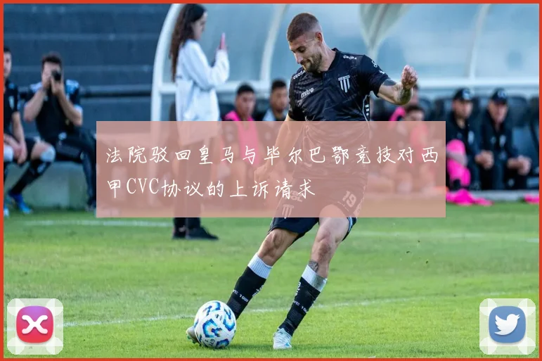 法院驳回皇马与毕尔巴鄂竞技对西甲CVC协议的上诉请求