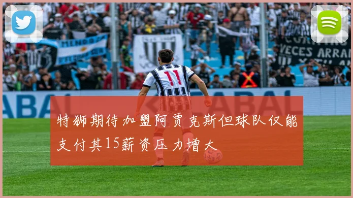 特狮期待加盟阿贾克斯但球队仅能支付其15薪资压力增大