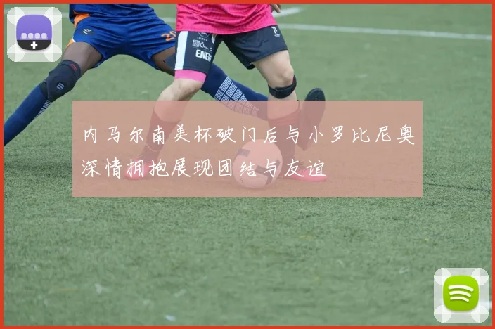 内马尔南美杯破门后与小罗比尼奥深情拥抱展现团结与友谊