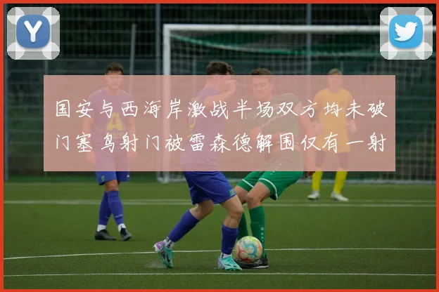 国安与西海岸激战半场双方均未破门塞鸟射门被雷森德解围仅有一射正