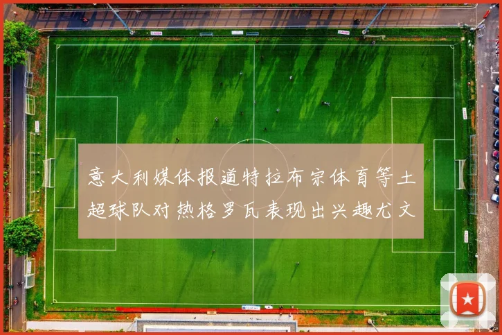 意大利媒体报道特拉布宗体育等土超球队对热格罗瓦表现出兴趣尤文图斯愿意出售这名球员