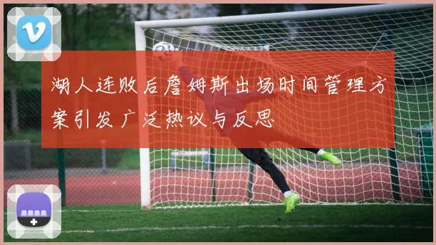 湖人连败后詹姆斯出场时间管理方案引发广泛热议与反思