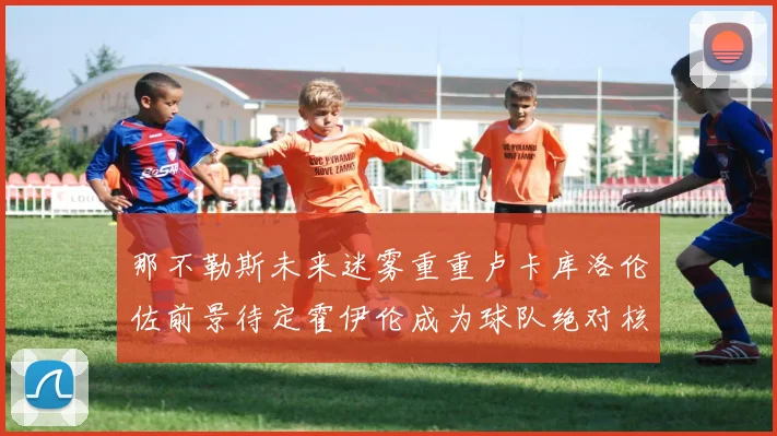 那不勒斯未来迷雾重重卢卡库洛伦佐前景待定霍伊伦成为球队绝对核心