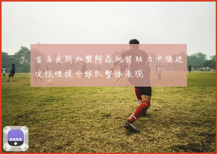 吉马良斯加盟阿森纳将助力中场进攻梳理提升球队整体表现