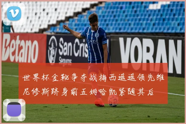 世界杯金靴争夺战梅西遥遥领先维尼修斯跻身前五姆哈凯紧随其后