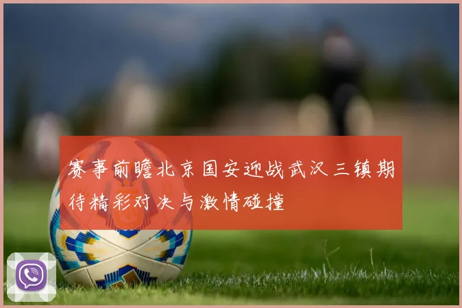 赛事前瞻北京国安迎战武汉三镇期待精彩对决与激情碰撞