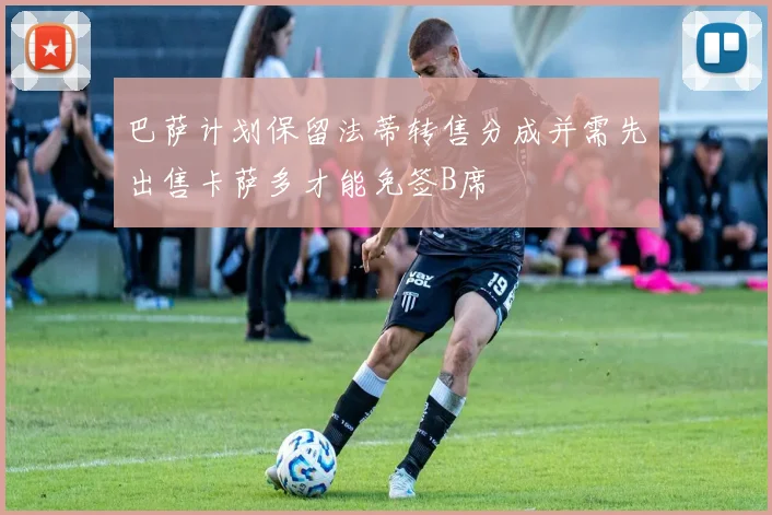 巴萨计划保留法蒂转售分成并需先出售卡萨多才能免签B席