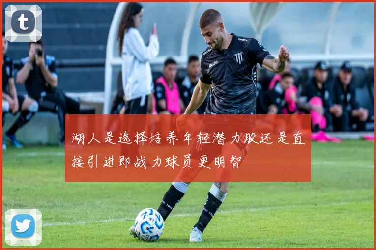 湖人是选择培养年轻潜力股还是直接引进即战力球员更明智