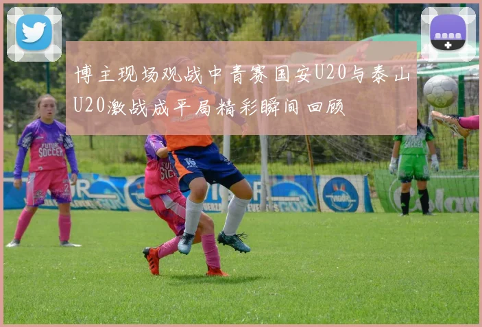 博主现场观战中青赛国安U20与泰山U20激战成平局精彩瞬间回顾