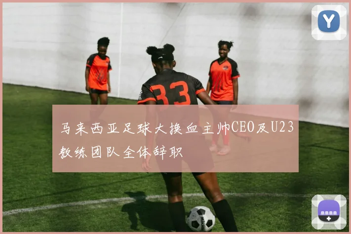 马来西亚足球大换血主帅CEO及U23教练团队全体辞职